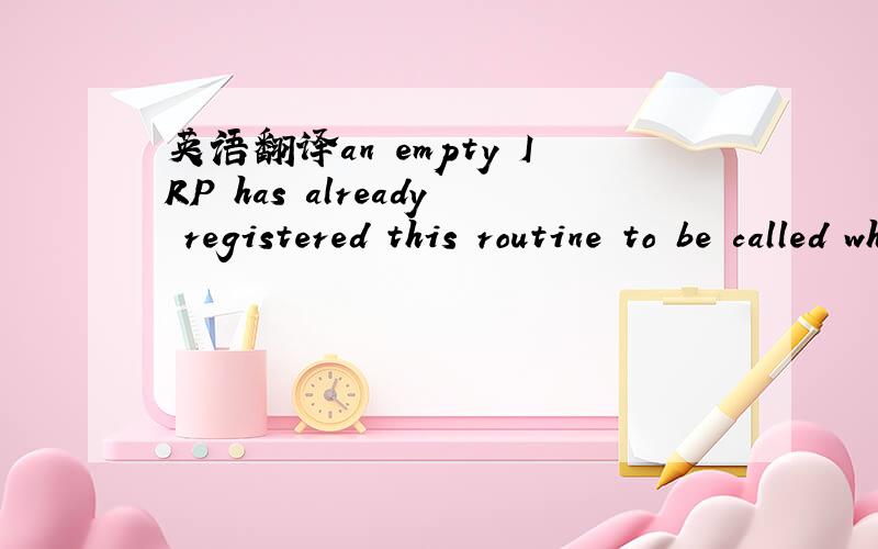 英语翻译an empty IRP has already registered this routine to be called when the next key is pressed我的翻译是,”一个空的IRP已经被注册,当下一个按键被按下的时候这个例程会被调用”不过这并不通顺,我的疑问