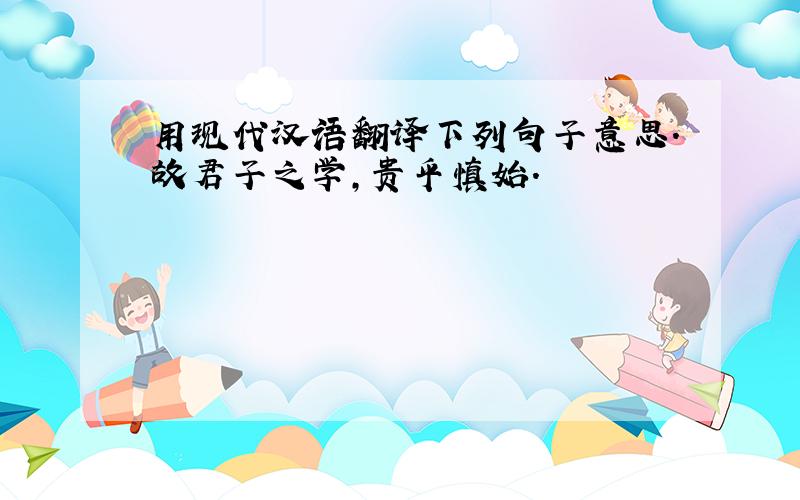用现代汉语翻译下列句子意思.故君子之学,贵乎慎始.
