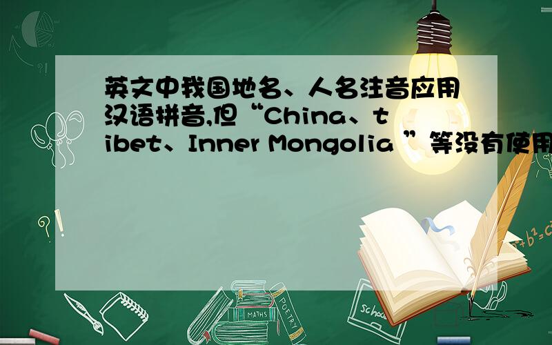 英文中我国地名、人名注音应用汉语拼音,但“China、tibet、Inner Mongolia ”等没有使用类似“zhongguo”等呢?还有：“长江”标准译法应是the yangtze river还是 the changjiang river?另外：T经理，说话就