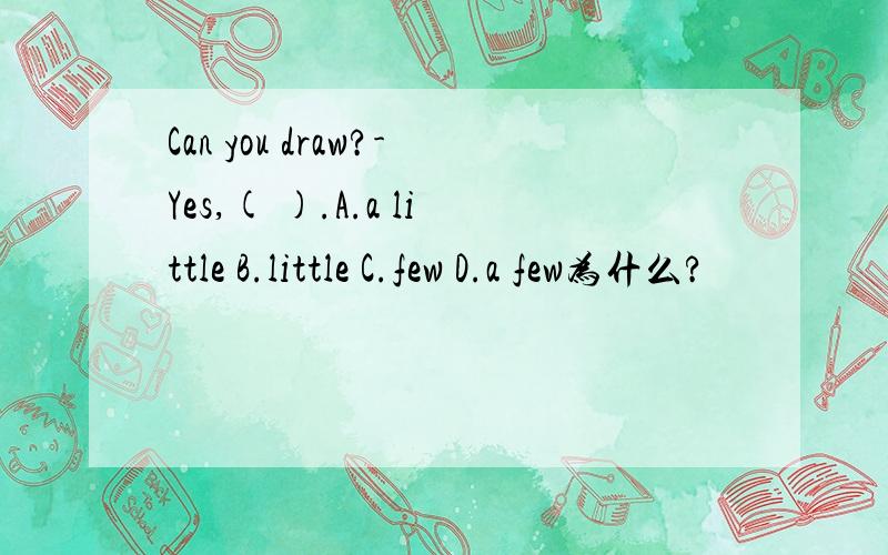 Can you draw?-Yes,( ).A.a little B.little C.few D.a few为什么?
