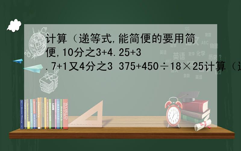 计算（递等式,能简便的要用简便,10分之3+4.25+3.7+1又4分之3 375+450÷18×25计算（递等式,能简便的要用简便,10分之3+4.25+3.7+1又4分之3375+450÷18×253分之1+3分之2×（1-3分之2）17分之18-13分之5-13分之88.5