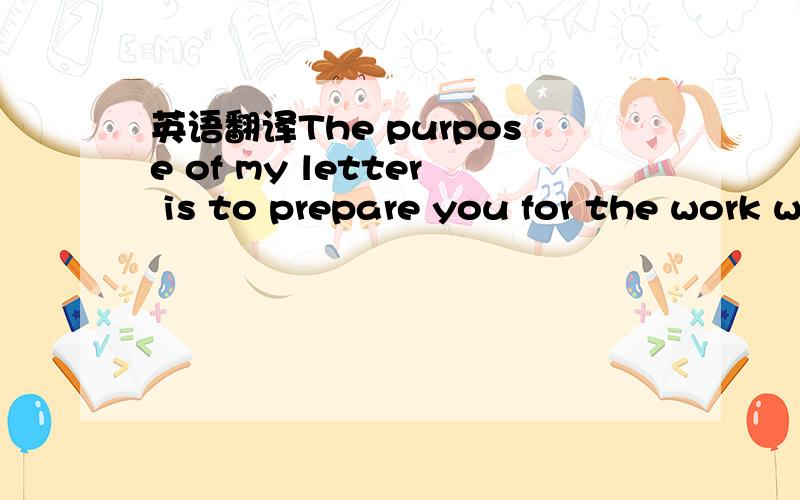 英语翻译The purpose of my letter is to prepare you for the work we have ahead of us.