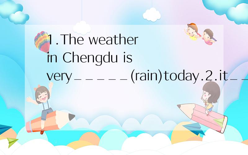 1.The weather in Chengdu is very_____(rain)today.2.it_______(snow) heavily every day in shengzhen.look at the ______(sun)It's getting________(sun)now.