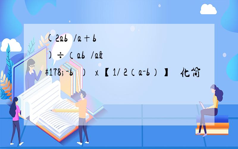 (2ab²/a+b)÷（ab³/a²-b²）²x 【1/ 2（a-b）】² 化简