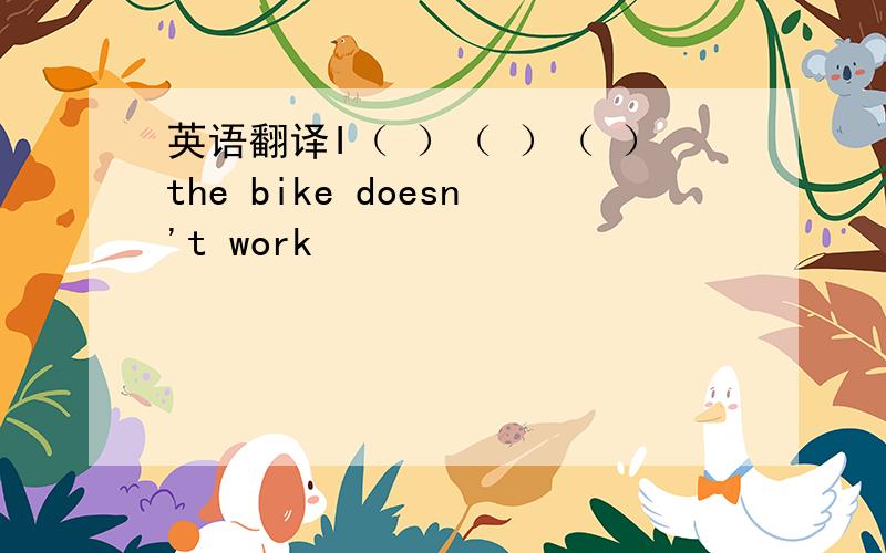英语翻译I（ ）（ ）（ ）the bike doesn't work