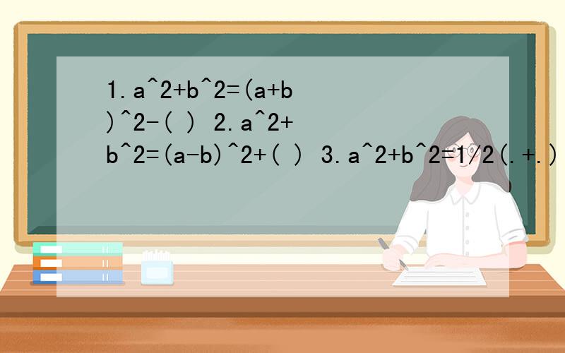 1.a^2+b^2=(a+b)^2-( ) 2.a^2+b^2=(a-b)^2+( ) 3.a^2+b^2=1/2(.+.) 4.(a-b)^2=(a+b)^2-( )5.已知a^2-b^2=4,那么(a-b)^2*(a+b)^2的值是（ ）6.(1-1/2^2)*(1-1/3^2)*(1-1/4^2)...*(1-1/10^2)=（）补充一题，7.已知实数a，b满足（a+b）^2=1,(a-b)