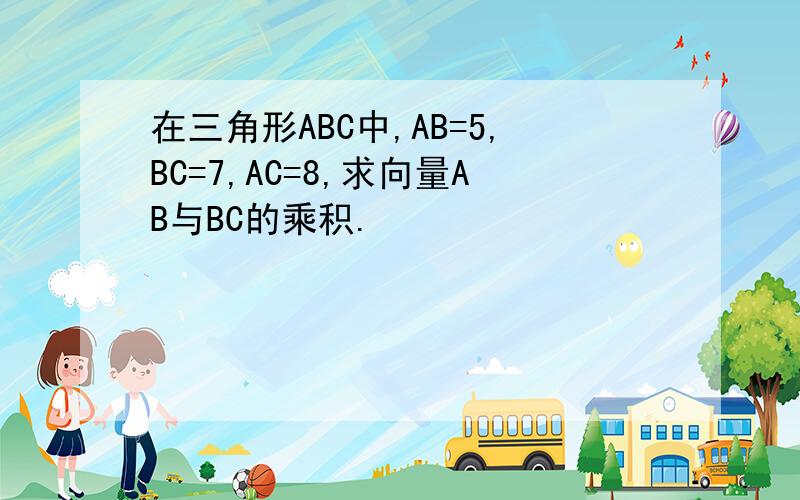 在三角形ABC中,AB=5,BC=7,AC=8,求向量AB与BC的乘积.