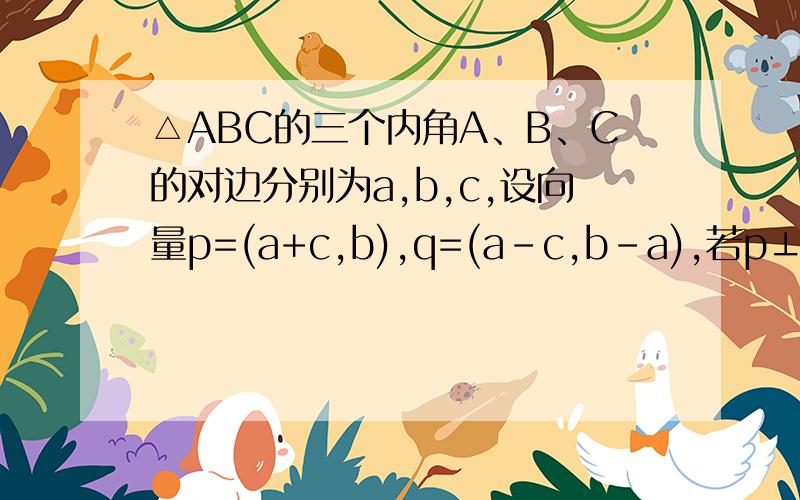 △ABC的三个内角A、B、C的对边分别为a,b,c,设向量p=(a+c,b),q=(a-c,b-a),若p⊥q,则角C大小为