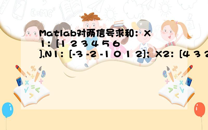 Matlab对两信号求和：X1：[1 2 3 4 5 6],N1：[-3 -2 -1 0 1 2]；X2：[4 3 2 1 ],N2：[1 2 3 4].老师留的作业,看不懂,