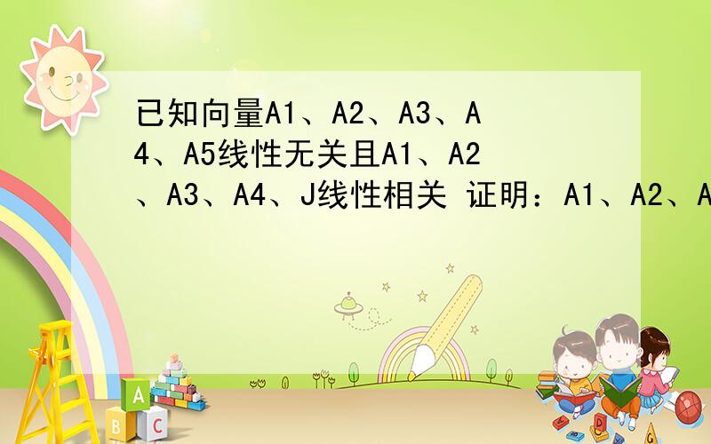已知向量A1、A2、A3、A4、A5线性无关且A1、A2、A3、A4、J线性相关 证明：A1、A2、A3、A4、A5、J线性相关.正规的答题