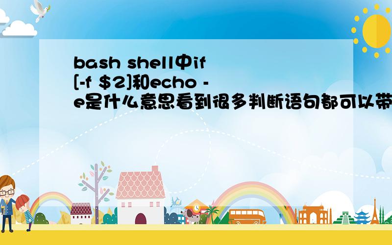 bash shell中if [-f $2]和echo -e是什么意思看到很多判断语句都可以带参数的,有没有相关参数的大全或者解释?