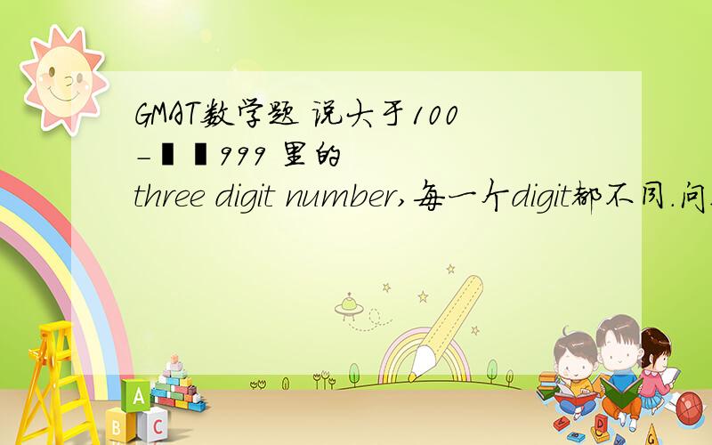 GMAT数学题 说大于100-­‐999 里的three digit number,每一个digit都不同.问这样的odd 有多少?说大于100-­‐999 里的three digit number,每一个digit都不同.问这样的odd 有多少?