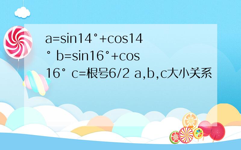 a=sin14°+cos14° b=sin16°+cos16° c=根号6/2 a,b,c大小关系