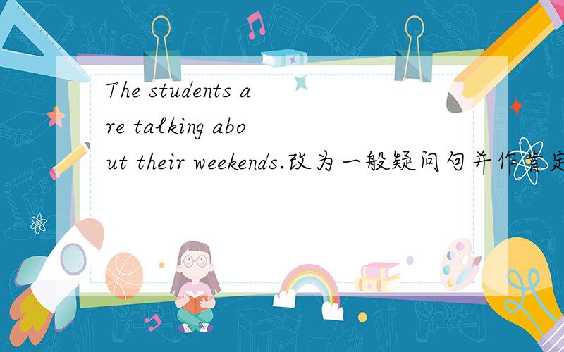 The students are talking about their weekends.改为一般疑问句并作肯定回答.这句怎么改呀,快.