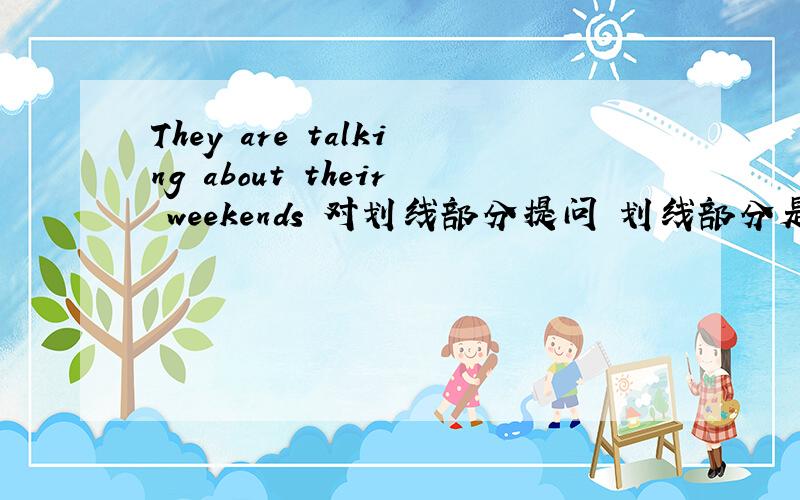 They are talking about their weekends 对划线部分提问 划线部分是talking about their weekends