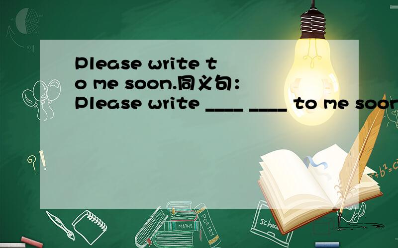 Please write to me soon.同义句：Please write ____ ____ to me soon.
