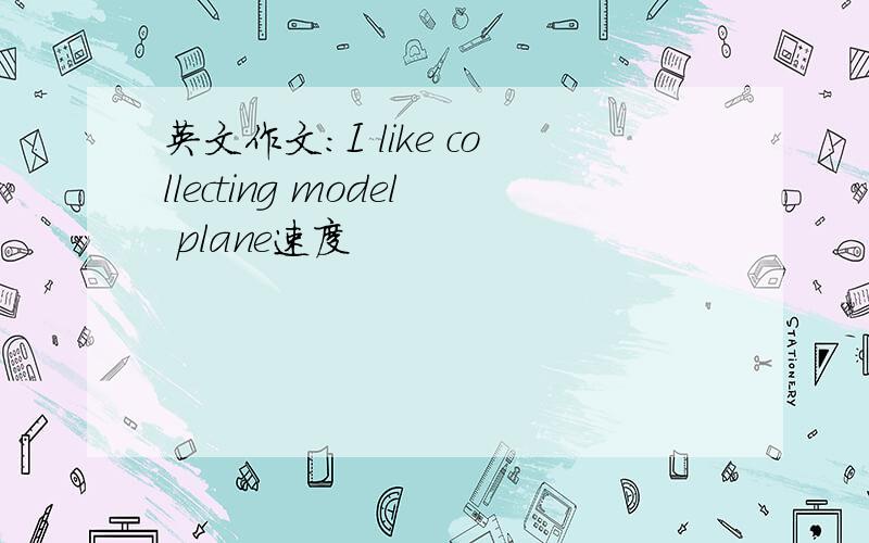 英文作文:I like collecting model plane速度