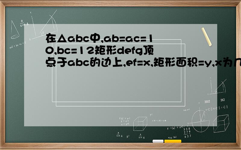 在△abc中,ab=ac=10,bc=12矩形defg顶点于abc的边上,ef=x,矩形面积=y,x为几时y最大