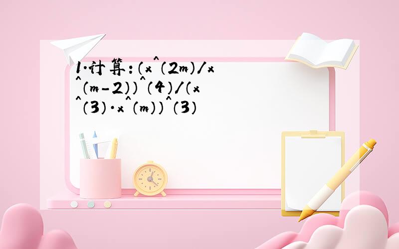 1.计算：（x^（2m）/x^（m-2））^（4）/（x^（3）·x^（m））^（3）