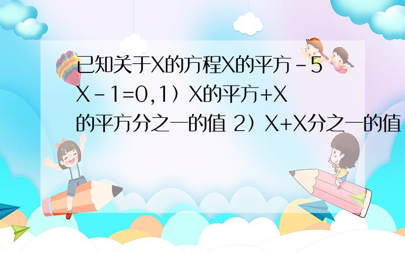 已知关于X的方程X的平方-5X-1=0,1）X的平方+X的平方分之一的值 2）X+X分之一的值