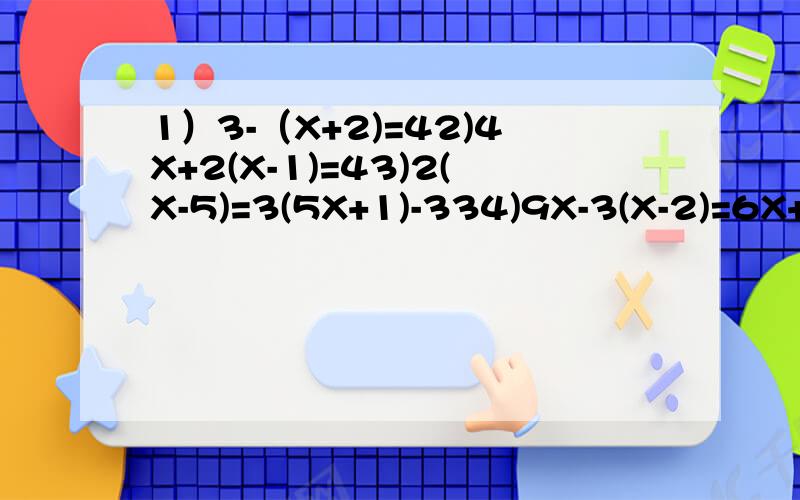 1）3-（X+2)=42)4X+2(X-1)=43)2(X-5)=3(5X+1)-334)9X-3(X-2)=6X+25)9-2(X+3)=X-(3+6X)