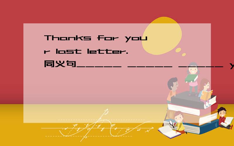 Thanks for your last letter.同义句_____ _____ _____ your last letter.