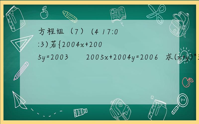 方程组（7） (4 17:0:3)若{2004x+2005y=2003     2005x+2004y=2006  求(x+y)*3+(x-y)*2