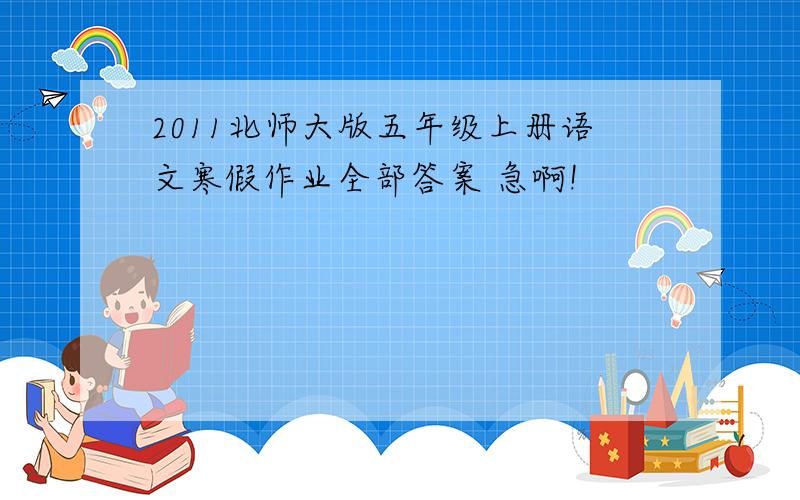2011北师大版五年级上册语文寒假作业全部答案 急啊!