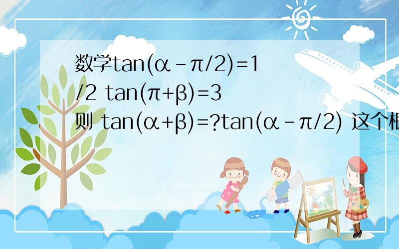 数学tan(α-π/2)=1/2 tan(π+β)=3 则 tan(α+β)=?tan(α-π/2) 这个根据诱导公式的话算出来是什么?