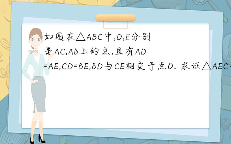 如图在△ABC中,D,E分别是AC,AB上的点,且有AD=AE,CD=BE,BD与CE相交于点O. 求证△AEC全等于△ADB