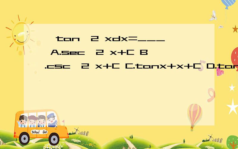 ∫tan^2 xdx=___ A.sec^2 x+C B.csc^2 x+C C.tanx+x+C D.tanx-x+C