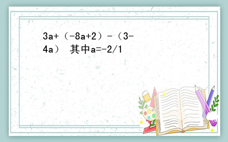 3a+（-8a+2）-（3-4a） 其中a=-2/1