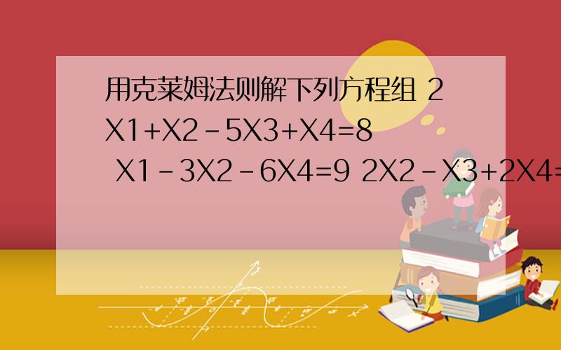 用克莱姆法则解下列方程组 2X1+X2-5X3+X4=8 X1-3X2-6X4=9 2X2-X3+2X4=-5 X1+4X2-7X3+6X4=0