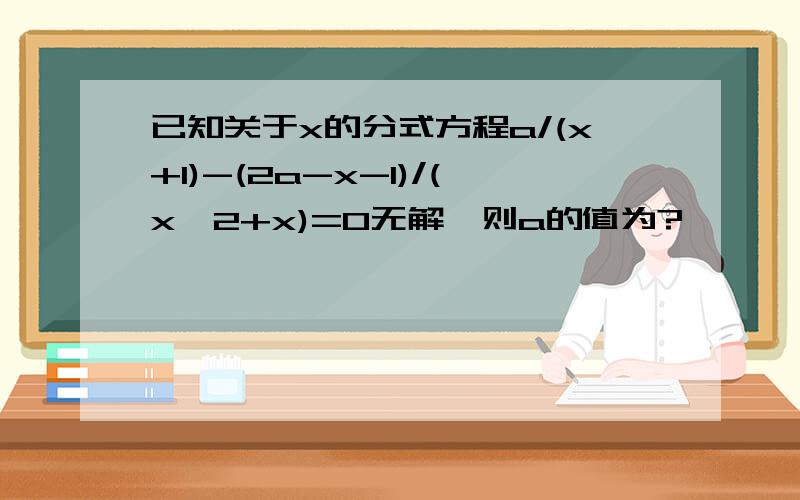 已知关于x的分式方程a/(x+1)-(2a-x-1)/(x^2+x)=0无解,则a的值为?
