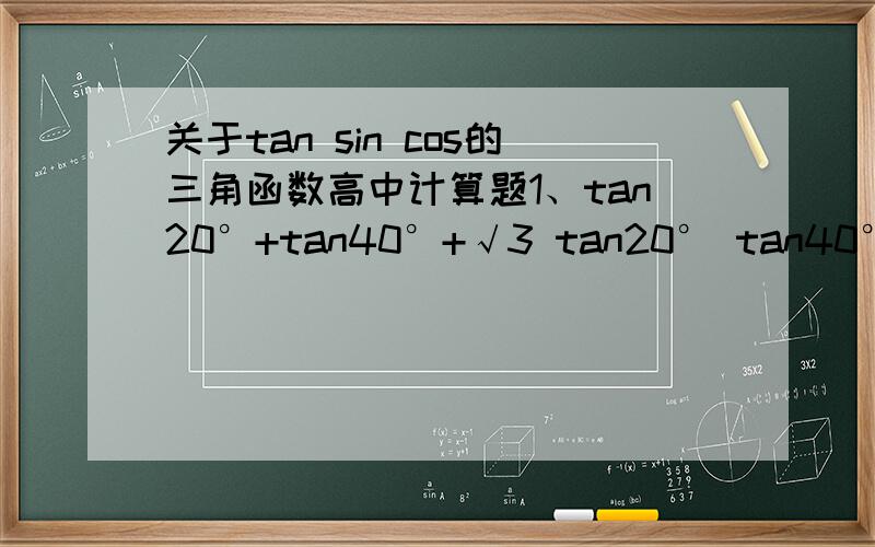 关于tan sin cos的三角函数高中计算题1、tan20°+tan40°+√3 tan20° tan40°2、sin65°+sin15°sin10° 除与 sin25°-cos15°cos80°