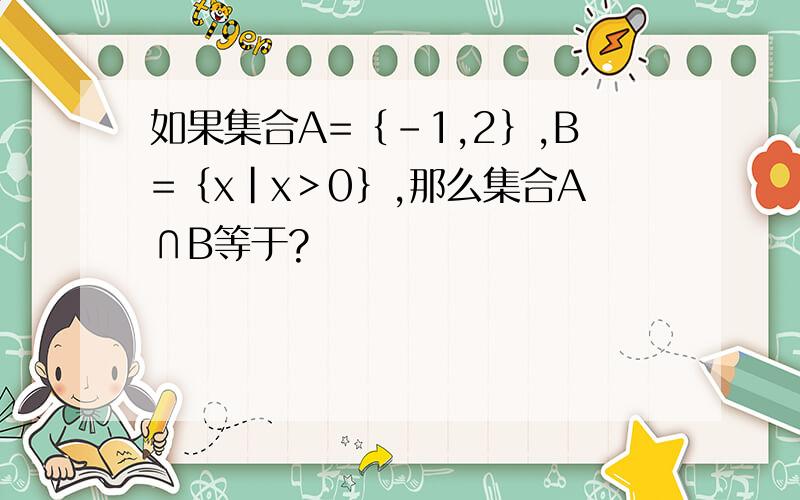 如果集合A=｛-1,2｝,B=｛x|x＞0｝,那么集合A∩B等于?