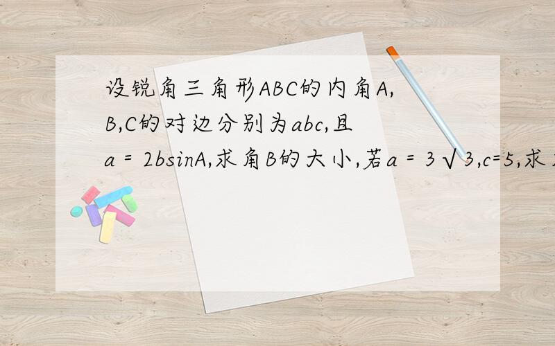 设锐角三角形ABC的内角A,B,C的对边分别为abc,且a＝2bsinA,求角B的大小,若a＝3√3,c=5,求角ABC的面积以及b的值