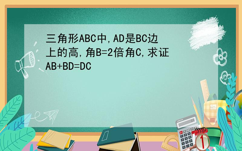 三角形ABC中,AD是BC边上的高,角B=2倍角C,求证AB+BD=DC