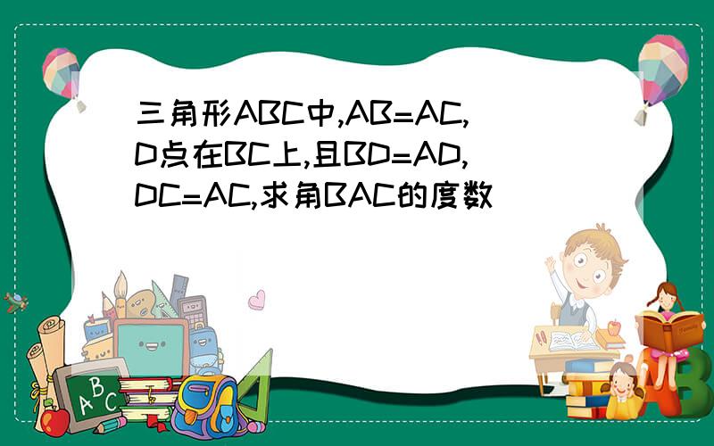 三角形ABC中,AB=AC,D点在BC上,且BD=AD,DC=AC,求角BAC的度数