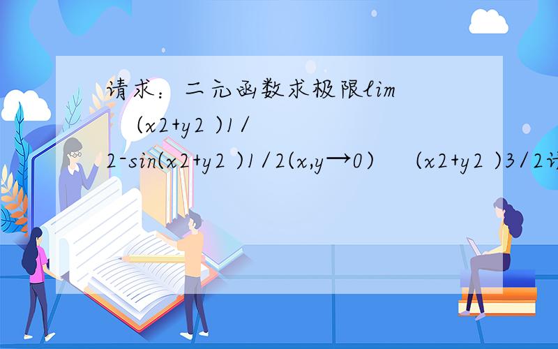 请求：二元函数求极限lim     (x2+y2 )1/2-sin(x2+y2 )1/2(x,y→0)     (x2+y2 )3/2请帮忙解决,题中的数字均为上标(x2+y2 )1/2-sin(x2+y2 )1/2除以 (x2+y2 )3/2当xy均趋于0时,求二元函数的极限