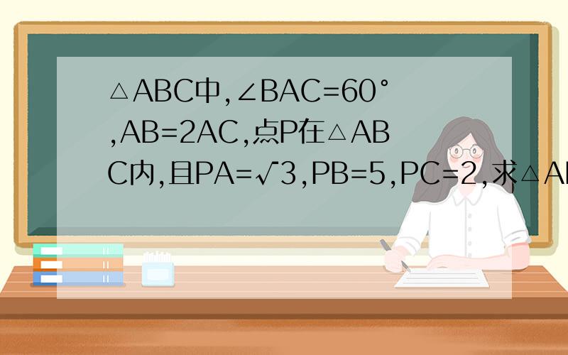 △ABC中,∠BAC=60°,AB=2AC,点P在△ABC内,且PA=√3,PB=5,PC=2,求△ABC的面积