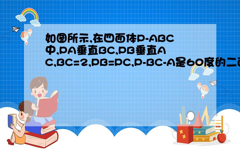 如图所示,在四面体P-ABC中,PA垂直BC,PB垂直AC,BC=2,PB=PC,P-BC-A是60度的二面角.求证：PC垂直AB（1）求证：PC垂直AB（2）求四面体P-ABC的体积