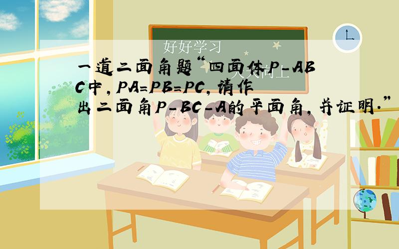 一道二面角题“四面体P-ABC中,PA=PB=PC,请作出二面角P-BC-A的平面角,并证明.”