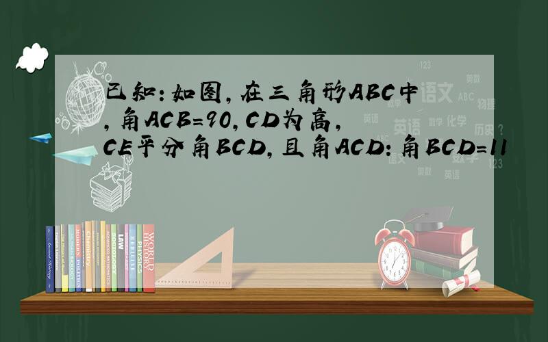 已知：如图,在三角形ABC中,角ACB=90,CD为高,CE平分角BCD,且角ACD：角BCD=11