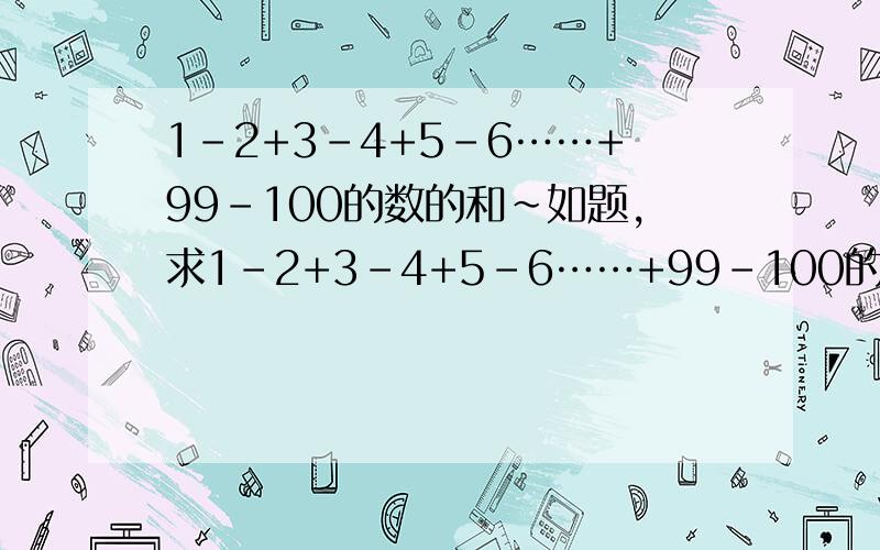 1-2+3-4+5-6……+99-100的数的和~如题,求1-2+3-4+5-6……+99-100的和是多少~