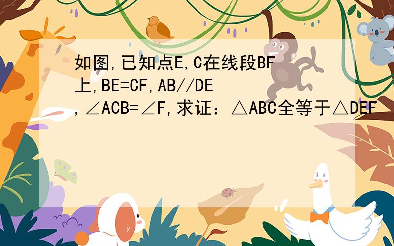 如图,已知点E,C在线段BF上,BE=CF,AB//DE,∠ACB=∠F,求证：△ABC全等于△DEF
