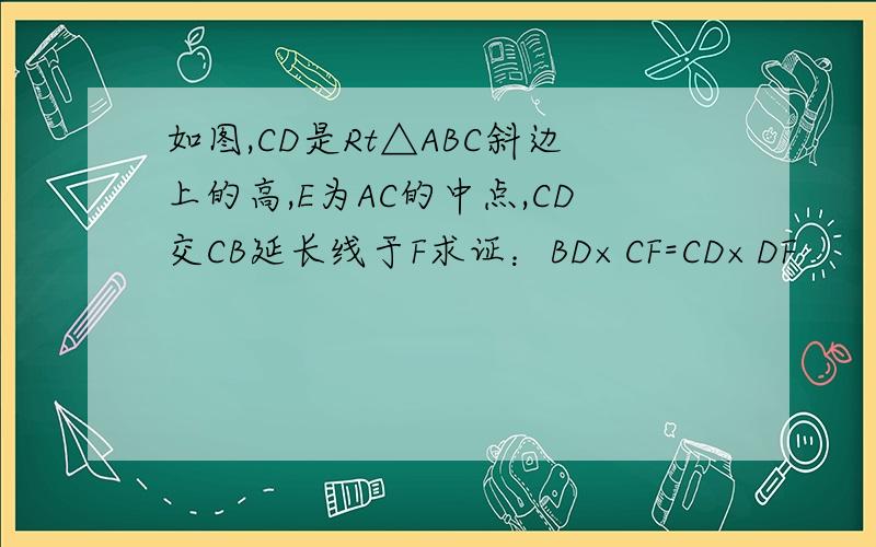 如图,CD是Rt△ABC斜边上的高,E为AC的中点,CD交CB延长线于F求证：BD×CF=CD×DF
