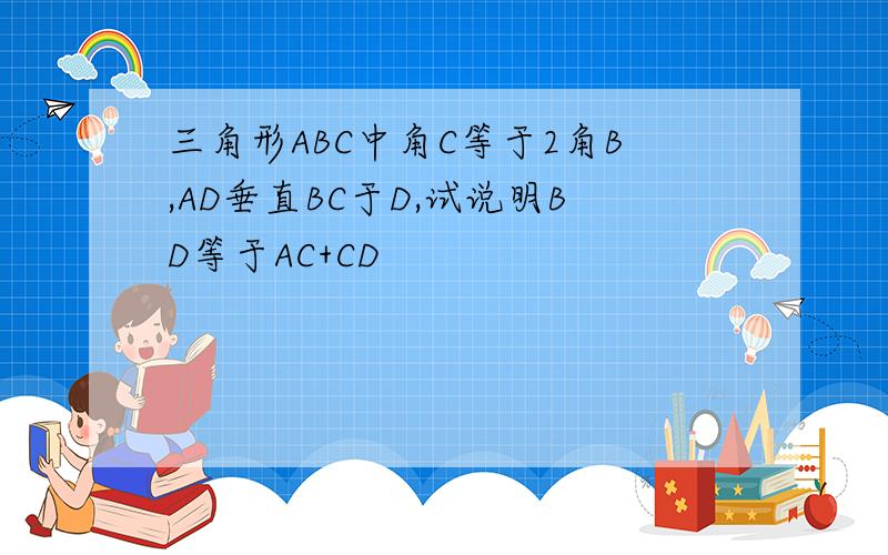 三角形ABC中角C等于2角B,AD垂直BC于D,试说明BD等于AC+CD
