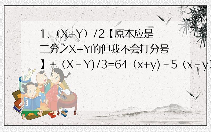 1.（X+Y）/2【原本应是二分之X+Y的但我不会打分号】+（X-Y)/3=64（x+y)-5（x-y）=22.X+2Y=12X-3Y=2