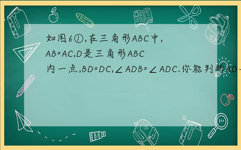如图6①,在三角形ABC中,AB=AC,D是三角形ABC内一点,BD=DC,∠ADB=∠ADC.你能判断AD与BC的位置关系吗?
